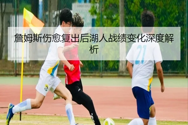 詹姆斯伤愈复出后湖人战绩变化深度解析